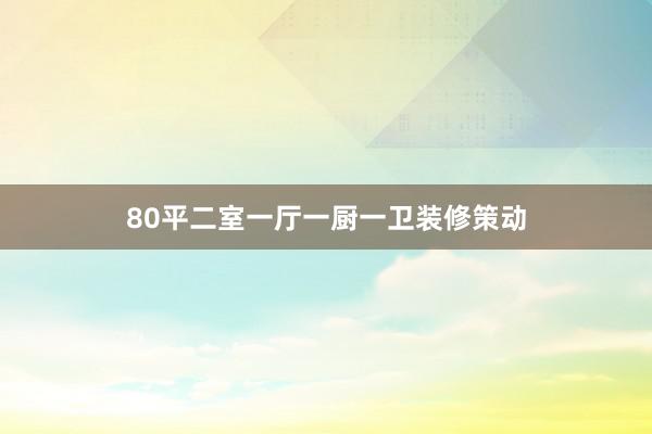 80平二室一厅一厨一卫装修策动
