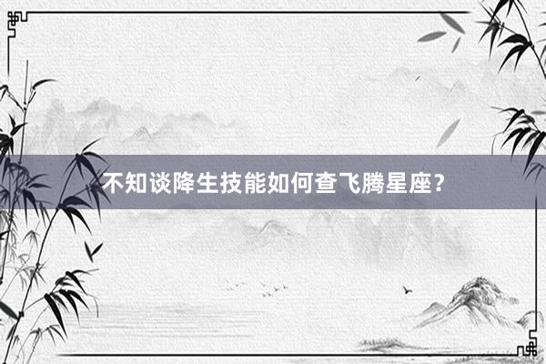 不知谈降生技能如何查飞腾星座？