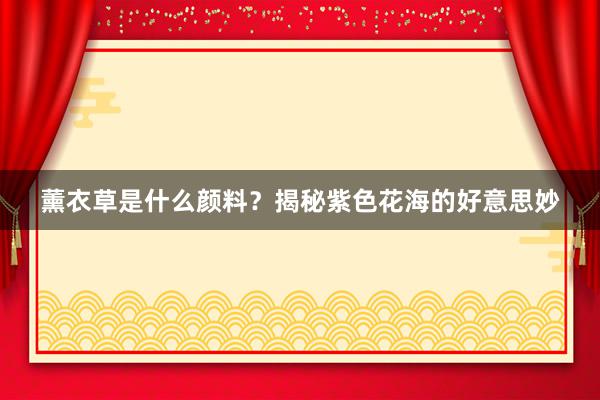 薰衣草是什么颜料？揭秘紫色花海的好意思妙