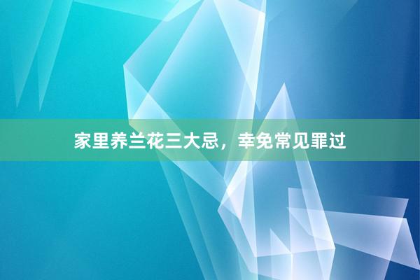 家里养兰花三大忌，幸免常见罪过