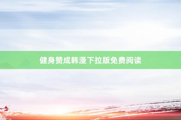 健身赞成韩漫下拉版免费阅读