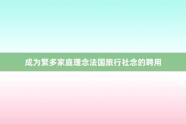 成为繁多家庭理念法国旅行社念的聘用